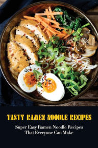 Tasty Ramen Noodle Recipes: Super Easy Ramen Noodle Recipes That Everyone Can Make: Ways To Make Your Ramen Amazing Manual Muellner Author