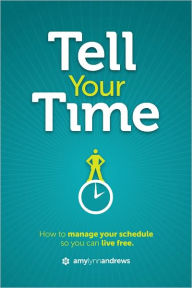 Tell Your Time: How to Manage Your Schedule So You Can Live Free Amy Lynn Andrews Author