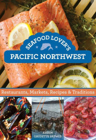 Seafood Lover's Pacific Northwest: Restaurants, Markets, Recipes & Traditions Karen Gaudette Brewer Author