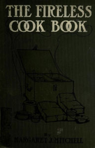 The fireless cook book : a manual of the construction and use of appliances for cooking by retained heat : with 250 recipes Margaret Johnes Mitchell A