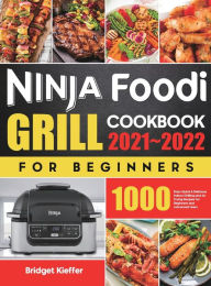 Ninja Foodi Grill Cookbook for Beginners 2021-2022: 1000 Days Quick & Delicious Indoor Grilling and Air Frying Recipes for Beginners and Advan