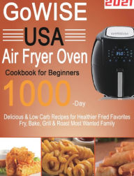 GoWISE USA Air Fryer Oven Cookbook for Beginners: 1000-Day Delicious & Low Carb Recipes for Healthier Fried Favorites Fry, Bake, Grill 