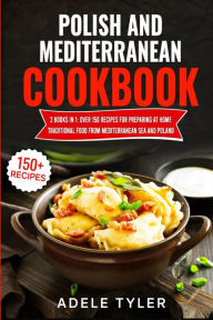 Polish And Mediterranean Cookbook: 2 Books In 1: Over 150 Recipes For Preparing At Home Traditional Food From Mediterranean Sea And Poland Adele Tyler