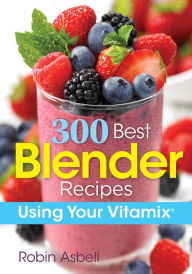 300 Best Blender Recipes: Using Your Vitamix Robin Asbell Author