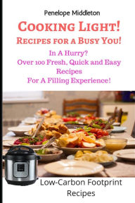 Cooking Light! Recipes For a Busy You!: In A Hurry? Over 100 Fresh, Quick and Easy Recipes For A Filling Experience! Low Carbon Footprint Recipes Pene
