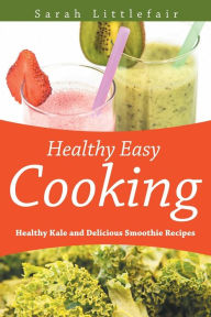 Healthy Easy Cooking: Healthy Kale and Delicious Smoothie Recipes Sarah Littlefair Author