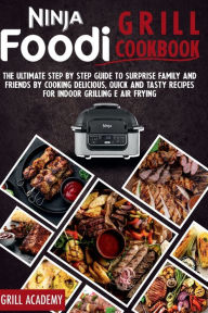NINJA FOODI GRILL COOKBOOK: The Ultimate Step by Step Guide to Surprise Family and Friends by Cooking Delicious, Quick And Tasty Recipes for Indoor GR