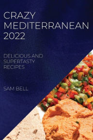 CRAZY MEDITERRANEAN 2022: DELICIOUS AND SUPERTASTY RECIPES SAM BELL Author