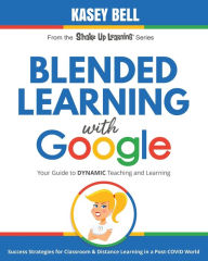 Blended Learning with Google: Your Guide to Dynamic Teaching and Learning Kasey Bell Author