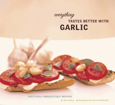 Everything Tastes Better with Garlic : Positively Irresistible Recipes by Sara Perry