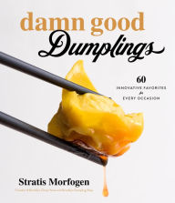 Damn Good Dumplings: 60 Innovative Favorites for Every Occasion Stratis Morfogen Author