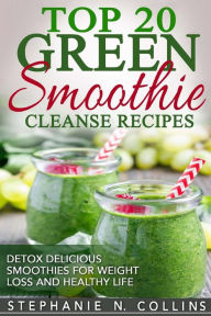 Top 20 Green Smoothie Cleanse Recipes: Detox Delicious Smoothie for Weight Loss Stephanie N Collins Author