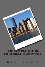 The Simple Guide to Urban Survival Daniel J Muhlestein Author