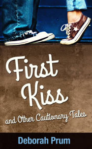 First Kiss and Other Cautionary Tales Deborah Prum Author