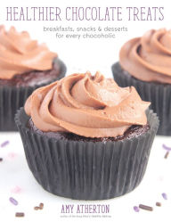 Healthier Chocolate Treats: Breakfasts, Snacks & Desserts for Every Chocoholic Amy Atherton Author