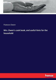 Mrs. Owen's cook book, and useful hints for the household Frances Owen Author