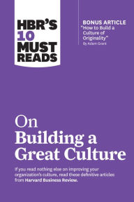 HBR's 10 Must Reads on Building a Great Culture (with bonus article How to Build a Culture of Originality by Adam Grant) Harvard Business Review Autho