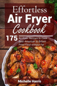 Effortless Air Fryer Cookbook: 175 Air Fryer Recipes to Cook Best American and B Michelle Harris Author