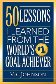 50 Lessons I Learned From The World's #1 Goal Achiever Vic Johnson Author