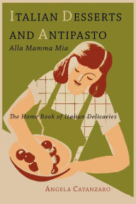 Italian Desserts and Antipasto alla Mamma Mia: The Home Book of Italian Delicacies Angela Catanzaro Author