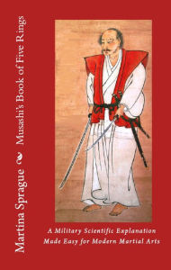 Musashi's Book of Five Rings: A Military Scientific Explanation Made Easy for Modern Martial Arts Martina Sprague Author