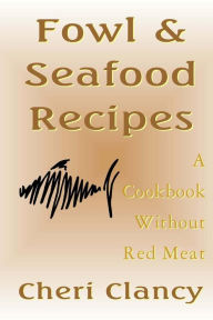 Fowl & Seafood Recipes: A Cookbook That Avoids Red Meat Cheri Clancy Author