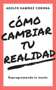 Cómo cambiar tu realidad Adolfo RamÃrez Corona Author