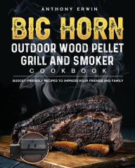 BIG HORN OUTDOOR Wood Pellet Grill & Smoker Cookbook: Budget-Friendly Recipes to Impress Your Friends and Family Anthony Erwin Author