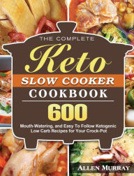 The Complete Keto Slow Cooker Cookbook: 600 Mouth-Watering, and Easy To Follow Ketogenic Low Carb Recipes for Your Crock-Pot Allen Murray Author