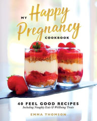 My Happy Pregnancy Cook Book: 40 Feel Good Recipes Including Naughty Eats and Wellbeing Treats Emma Thomson Author