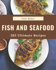 365 Ultimate Fish And Seafood Recipes: A Fish And Seafood Cookbook You Will Love Pam Baker Author