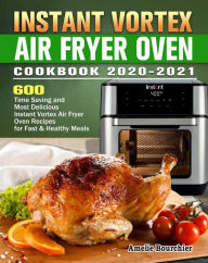 Instant Vortex Air Fryer Oven Cookbook 2020-2021:600 Time Saving and Most Delicious Instant Vortex Air Fryer Oven Recipes for Fast & Healthy Meals Mar