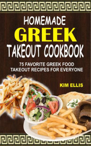 Homemade Greek Takeout Cookbook: 75 Favorite Greek Food Takeout Recipes For Everyone Kim Ellis Author