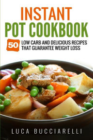 Instant Pot Cookbook: 50 Low Carb And Delicious Recipes That Guarantee Weight Loss Luca Bucciarelli Author