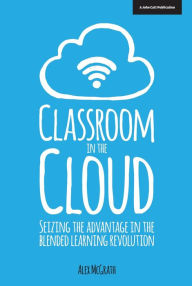 Classroom in the Cloud: Seizing the Advantage in the Blended Learning Revolution Alex McGrath Author