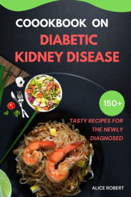 COOKBOOK ON DIABETIC KIDNEY DISEASE: TASTY RECIPES FOR THE NEWLY AND OLD DIAGNOSED ALICE ROBERT Author