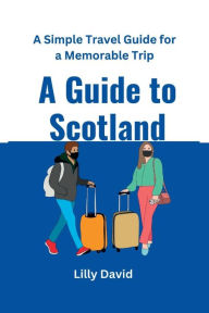A Guide to Scotland: A Simple Travel Guide for a Memorable Trip Lilly David Author