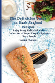 The Definitive Guide to Dash Seafood Recipes: Enjoy Every Fish Meal with a Collection of Super Easy Recipes for Busy People Naomi Hudson Author