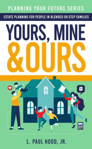 Yours, Mine & Ours: Estate Planning for People in Blended or Stepfamilies L. Paul Hood, Jr. Author