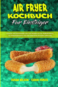 Air Fryer Kochbuch Für Einsteiger: Einfache Und Schmackhafte Low-Carb-Rezepte Aus Der Heißluftfritteuse Zur Gewichtsabnahme Und Zum Erhalt Eines Ges