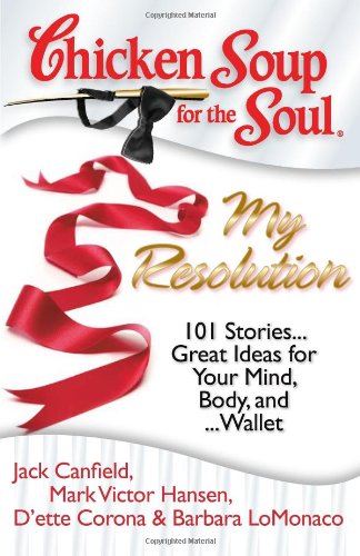 Chicken Soup for the Soul: My Resolution : 101 Stories... Great Ideas for Your Mind, Body, And ... Wallet