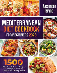 MEDITERRANEAN DIET COOKBOOK FOR BEGINNERS 2023: 1500 Effortless Delicious Recipes to Change your Eating Lifestyle for Lifelong Health Alexandra Bryne