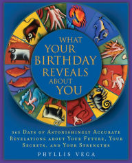What Your Birthday Reveals About You: 365 Days of Astonishingly Accurate Revelations about Your Future, Your Secrets, and Your Strengths Phyllis Vega