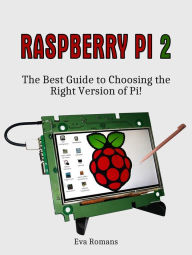 Raspberry Pi 2: The Best Guide to Choosing the Right Version of Pi! Eva Romans Author