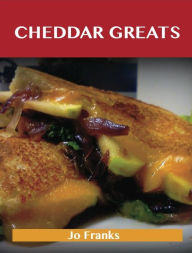 Cheddar Greats: Delicious Cheddar Recipes, The Top 100 Cheddar Recipes Jo Franks Author