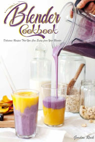 Blender Cookbook: Delicious Recipes That You Can Enjoy From Your Blender Gordon Rock Author