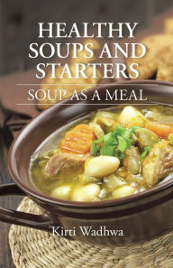 Healthy Soups and Starters: Soup as a Meal Kirti Wadhwa Author