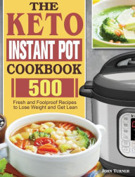 The Keto Instant Pot Cookbook: 500 Fresh and Foolproof Recipes to Lose Weight and Get Lean John Turner Author