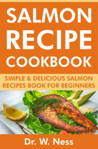 Salmon Recipe Cookbook: Simple & Delicious Salmon Recipes Book for Beginners Dr. W. Ness Author