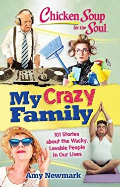Chicken Soup for the Soul: My Crazy Family : 101 Stories about the Wacky, Lovable People in Our Lives by Amy Newmark